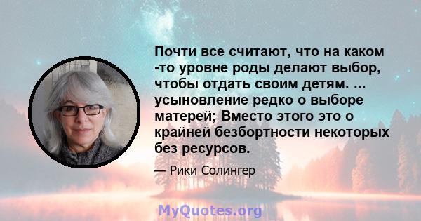 Почти все считают, что на каком -то уровне роды делают выбор, чтобы отдать своим детям. ... усыновление редко о выборе матерей; Вместо этого это о крайней безбортности некоторых без ресурсов.