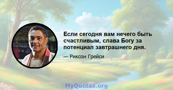 Если сегодня вам нечего быть счастливым, слава Богу за потенциал завтрашнего дня.