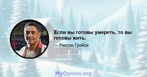 Если вы готовы умереть, то вы готовы жить.