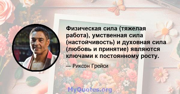 Физическая сила (тяжелая работа), умственная сила (настойчивость) и духовная сила (любовь и принятие) являются ключами к постоянному росту.