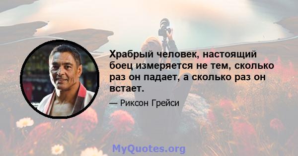 Храбрый человек, настоящий боец ​​измеряется не тем, сколько раз он падает, а сколько раз он встает.