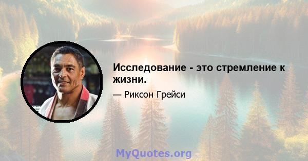 Исследование - это стремление к жизни.