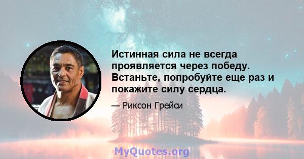 Истинная сила не всегда проявляется через победу. Встаньте, попробуйте еще раз и покажите силу сердца.