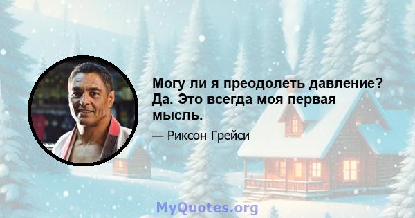 Могу ли я преодолеть давление? Да. Это всегда моя первая мысль.