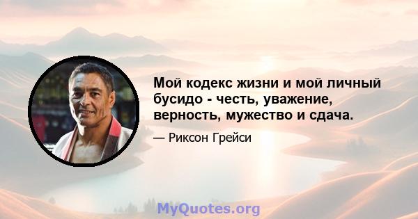 Мой кодекс жизни и мой личный бусидо - честь, уважение, верность, мужество и сдача.