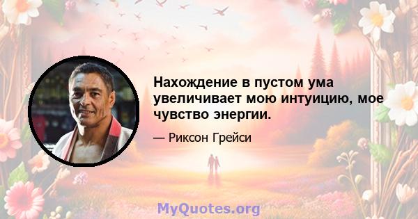 Нахождение в пустом ума увеличивает мою интуицию, мое чувство энергии.