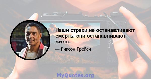 Наши страхи не останавливают смерть, они останавливают жизнь.