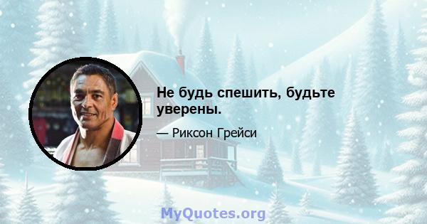 Не будь спешить, будьте уверены.