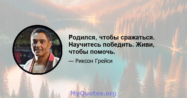 Родился, чтобы сражаться. Научитесь победить. Живи, чтобы помочь.