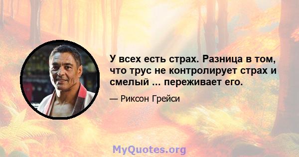 У всех есть страх. Разница в том, что трус не контролирует страх и смелый ... переживает его.