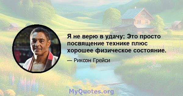 Я не верю в удачу; Это просто посвящение технике плюс хорошее физическое состояние.