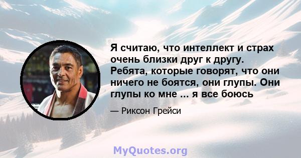 Я считаю, что интеллект и страх очень близки друг к другу. Ребята, которые говорят, что они ничего не боятся, они глупы. Они глупы ко мне ... я все боюсь