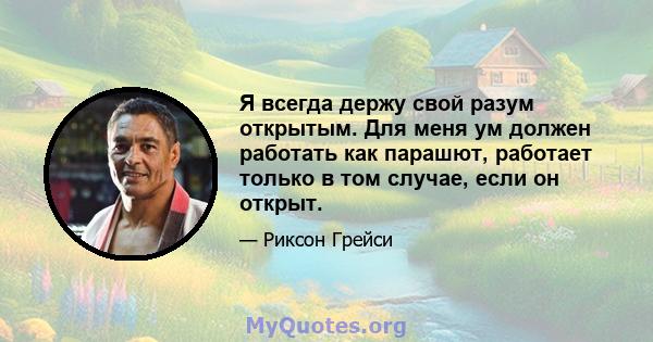 Я всегда держу свой разум открытым. Для меня ум должен работать как парашют, работает только в том случае, если он открыт.