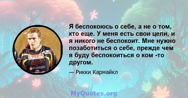 Я беспокоюсь о себе, а не о том, кто еще. У меня есть свои цели, и я никого не беспокоит. Мне нужно позаботиться о себе, прежде чем я буду беспокоиться о ком -то другом.