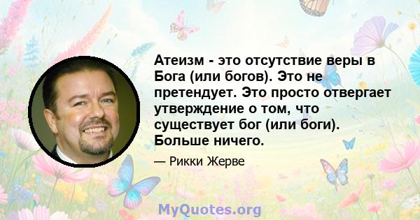 Атеизм - это отсутствие веры в Бога (или богов). Это не претендует. Это просто отвергает утверждение о том, что существует бог (или боги). Больше ничего.