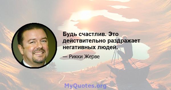 Будь счастлив. Это действительно раздражает негативных людей.