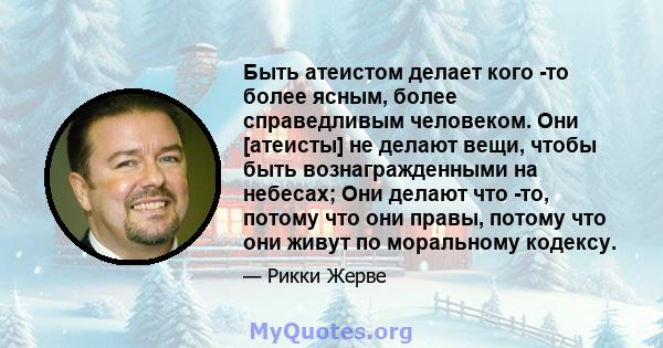 Быть атеистом делает кого -то более ясным, более справедливым человеком. Они [атеисты] не делают вещи, чтобы быть вознагражденными на небесах; Они делают что -то, потому что они правы, потому что они живут по моральному 