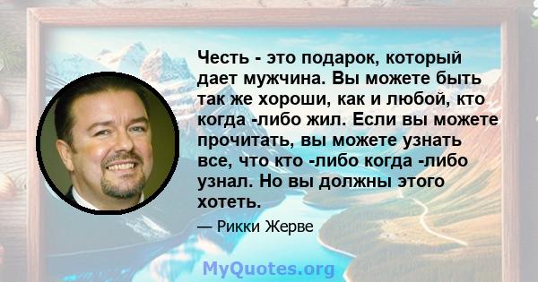 Честь - это подарок, который дает мужчина. Вы можете быть так же хороши, как и любой, кто когда -либо жил. Если вы можете прочитать, вы можете узнать все, что кто -либо когда -либо узнал. Но вы должны этого хотеть.