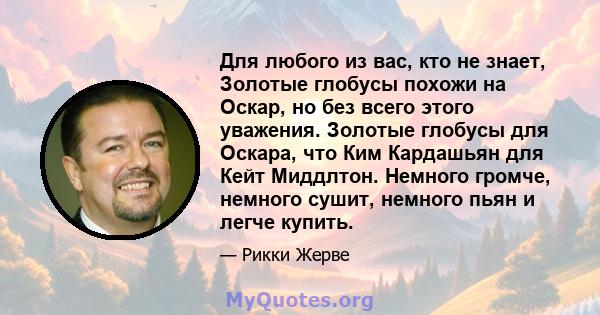 Для любого из вас, кто не знает, Золотые глобусы похожи на Оскар, но без всего этого уважения. Золотые глобусы для Оскара, что Ким Кардашьян для Кейт Миддлтон. Немного громче, немного сушит, немного пьян и легче купить.