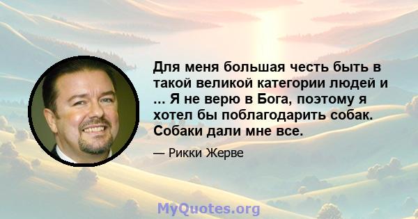 Для меня большая честь быть в такой великой категории людей и ... Я не верю в Бога, поэтому я хотел бы поблагодарить собак. Собаки дали мне все.