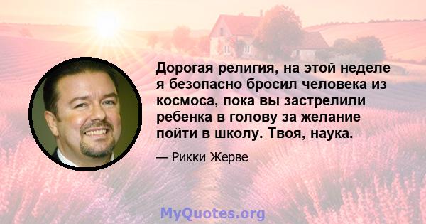 Дорогая религия, на этой неделе я безопасно бросил человека из космоса, пока вы застрелили ребенка в голову за желание пойти в школу. Твоя, наука.