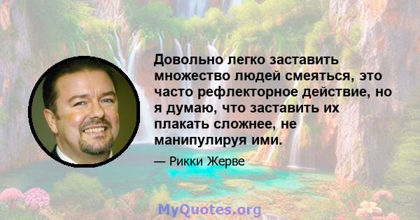 Довольно легко заставить множество людей смеяться, это часто рефлекторное действие, но я думаю, что заставить их плакать сложнее, не манипулируя ими.