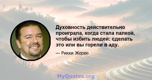 Духовность действительно проиграла, когда стала палкой, чтобы избить людей: сделать это или вы горели в аду.