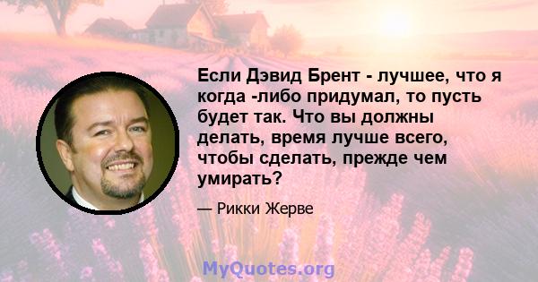 Если Дэвид Брент - лучшее, что я когда -либо придумал, то пусть будет так. Что вы должны делать, время лучше всего, чтобы сделать, прежде чем умирать?