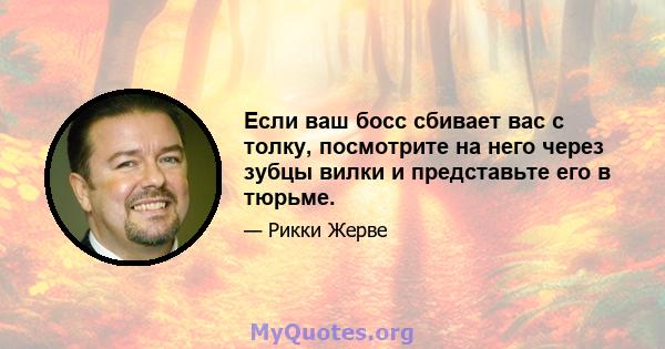 Если ваш босс сбивает вас с толку, посмотрите на него через зубцы вилки и представьте его в тюрьме.