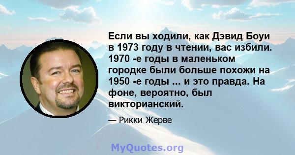 Если вы ходили, как Дэвид Боуи в 1973 году в чтении, вас избили. 1970 -е годы в маленьком городке были больше похожи на 1950 -е годы ... и это правда. На фоне, вероятно, был викторианский.