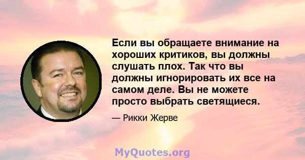 Если вы обращаете внимание на хороших критиков, вы должны слушать плох. Так что вы должны игнорировать их все на самом деле. Вы не можете просто выбрать светящиеся.