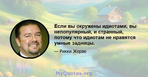 Если вы окружены идиотами, вы непопулярный, и странный, потому что идиотам не нравятся умные задницы.