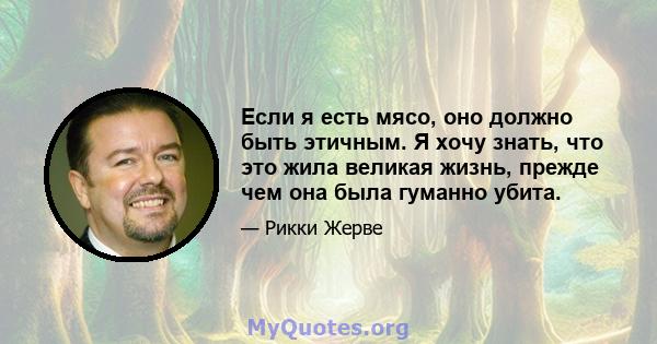 Если я есть мясо, оно должно быть этичным. Я хочу знать, что это жила великая жизнь, прежде чем она была гуманно убита.