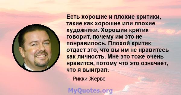 Есть хорошие и плохие критики, такие как хорошие или плохие художники. Хороший критик говорит, почему им это не понравилось. Плохой критик отдает это, что вы им не нравитесь как личность. Мне это тоже очень нравится,