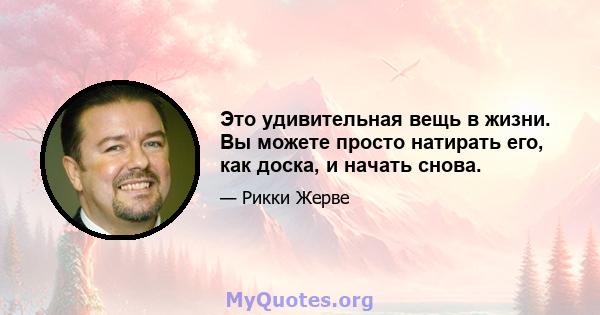 Это удивительная вещь в жизни. Вы можете просто натирать его, как доска, и начать снова.