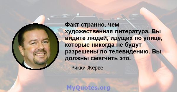 Факт странно, чем художественная литература. Вы видите людей, идущих по улице, которые никогда не будут разрешены по телевидению. Вы должны смягчить это.