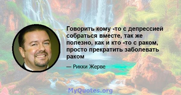 Говорить кому -то с депрессией собраться вместе, так же полезно, как и кто -то с раком, просто прекратить заболевать раком