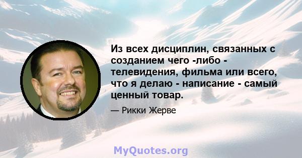 Из всех дисциплин, связанных с созданием чего -либо - телевидения, фильма или всего, что я делаю - написание - самый ценный товар.