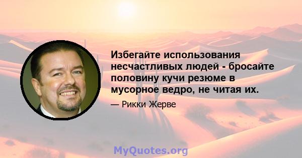 Избегайте использования несчастливых людей - бросайте половину кучи резюме в мусорное ведро, не читая их.