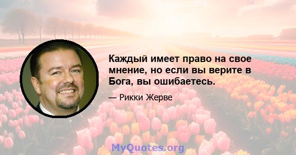 Каждый имеет право на свое мнение, но если вы верите в Бога, вы ошибаетесь.