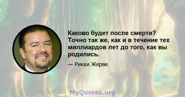 Каково будет после смерти? Точно так же, как и в течение тех миллиардов лет до того, как вы родились.