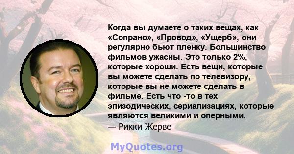 Когда вы думаете о таких вещах, как «Сопрано», «Провод», «Ущерб», они регулярно бьют пленку. Большинство фильмов ужасны. Это только 2%, которые хороши. Есть вещи, которые вы можете сделать по телевизору, которые вы не