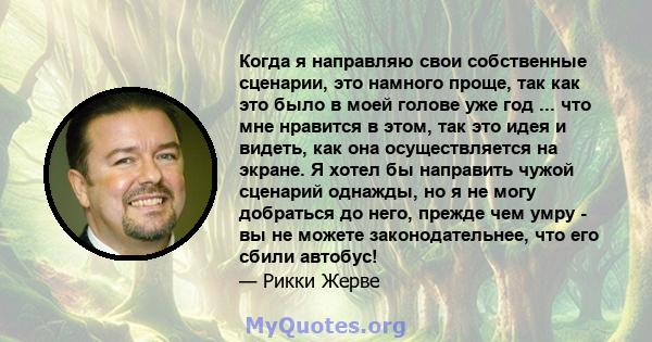 Когда я направляю свои собственные сценарии, это намного проще, так как это было в моей голове уже год ... что мне нравится в этом, так это идея и видеть, как она осуществляется на экране. Я хотел бы направить чужой