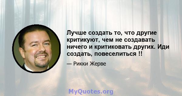 Лучше создать то, что другие критикуют, чем не создавать ничего и критиковать других. Иди создать, повеселиться !!