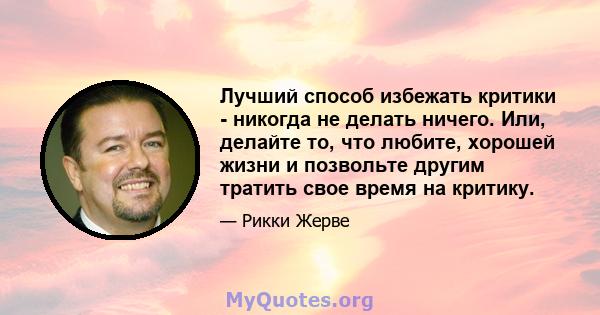 Лучший способ избежать критики - никогда не делать ничего. Или, делайте то, что любите, хорошей жизни и позвольте другим тратить свое время на критику.