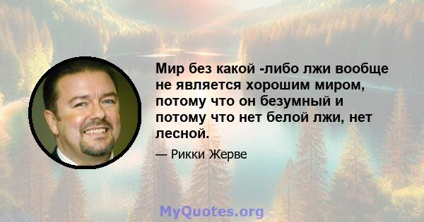 Мир без какой -либо лжи вообще не является хорошим миром, потому что он безумный и потому что нет белой лжи, нет лесной.