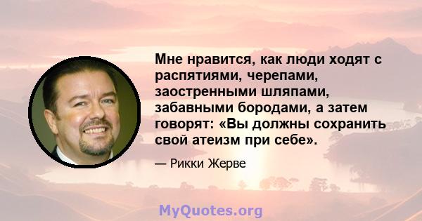 Мне нравится, как люди ходят с распятиями, черепами, заостренными шляпами, забавными бородами, а затем говорят: «Вы должны сохранить свой атеизм при себе».