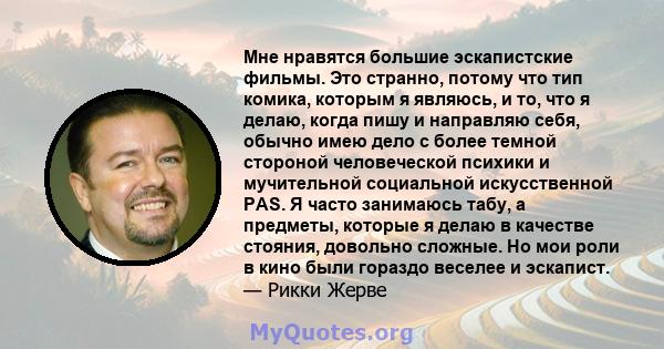 Мне нравятся большие эскапистские фильмы. Это странно, потому что тип комика, которым я являюсь, и то, что я делаю, когда пишу и направляю себя, обычно имею дело с более темной стороной человеческой психики и