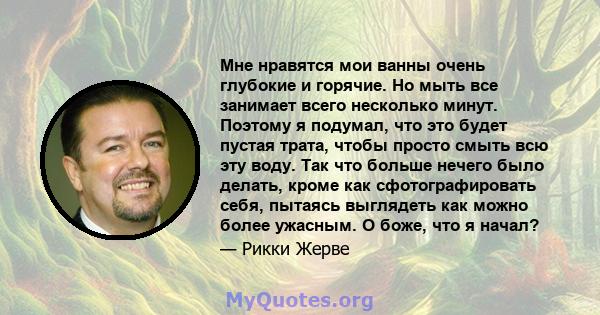 Мне нравятся мои ванны очень глубокие и горячие. Но мыть все занимает всего несколько минут. Поэтому я подумал, что это будет пустая трата, чтобы просто смыть всю эту воду. Так что больше нечего было делать, кроме как