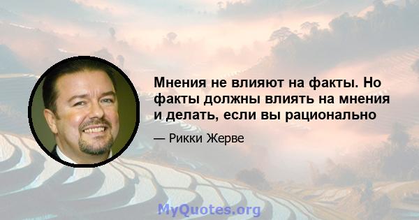 Мнения не влияют на факты. Но факты должны влиять на мнения и делать, если вы рационально